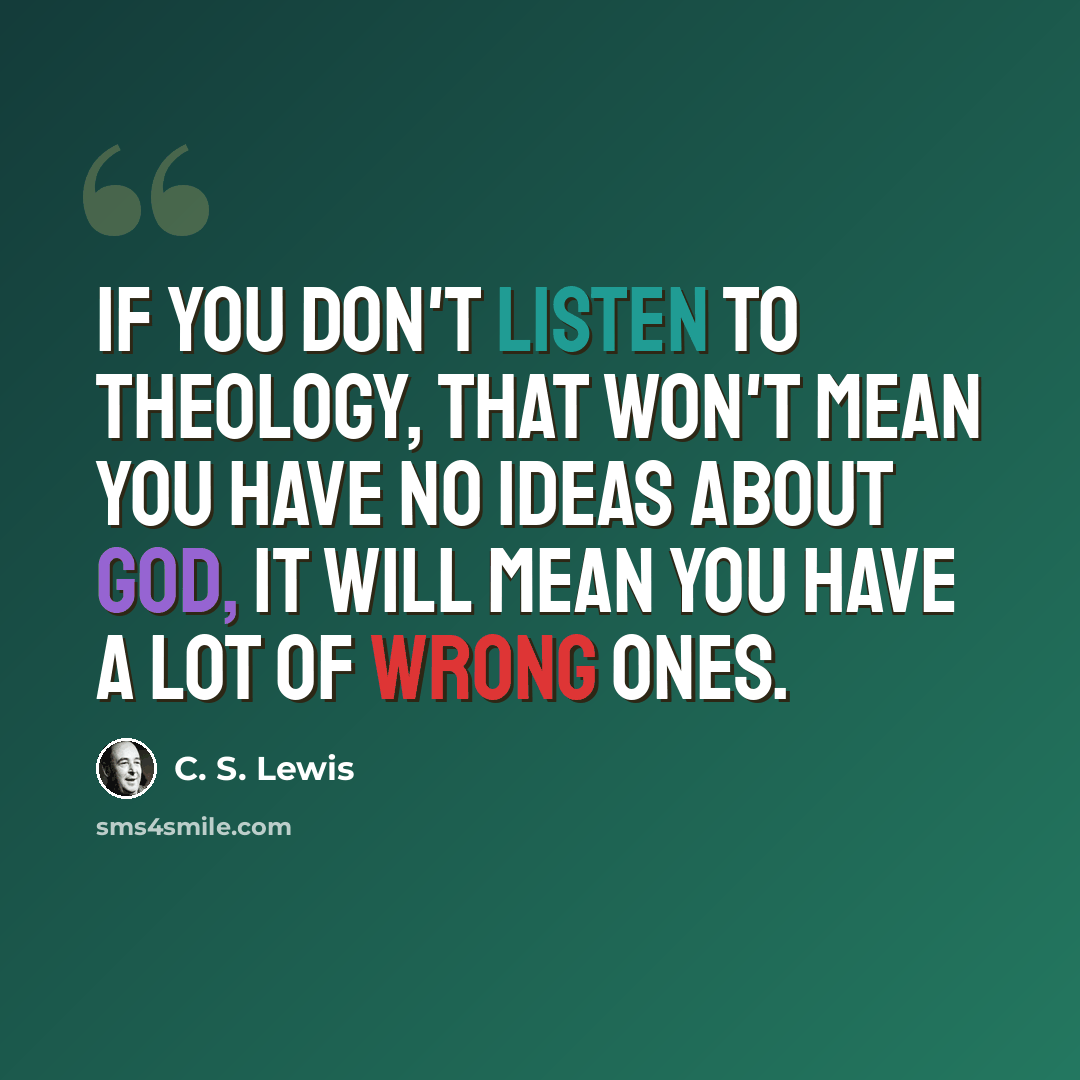 “If you don't listen to theology, that won't mean you have no ideas about God, it will mean you have a lot of wrong ones.” quote by C. S. Lewis