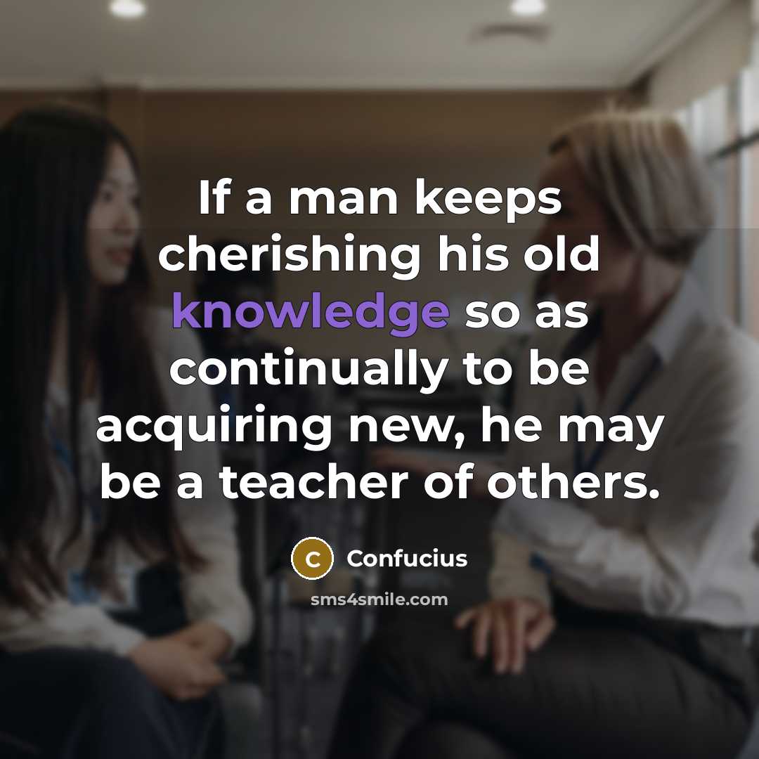 “If a man keeps cherishing his old knowledge so as continually to be acquiring new, he may be a teacher of others.” quote by Confucius