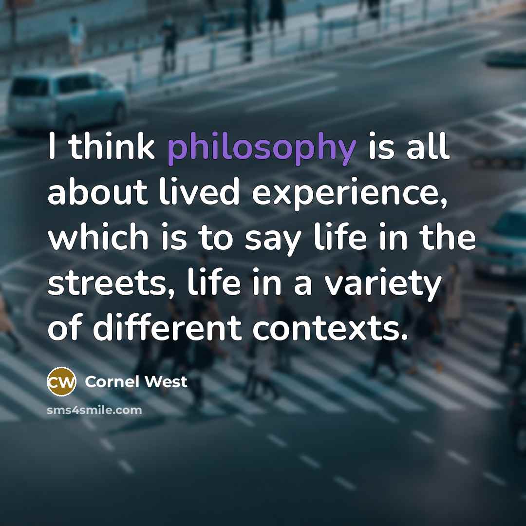 “I think philosophy is all about lived experience, which is to say life in the streets, life in a variety of different contexts.” quote by Cornel West