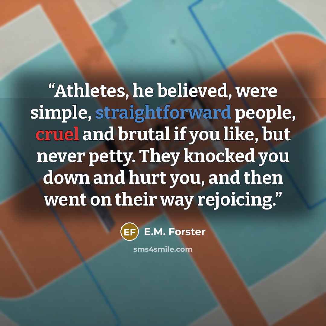 “Athletes, he believed, were simple, straightforward people, cruel and brutal if you like, but never petty. They knocked you down and hurt you, and then went on their way rejoicing.” quote by E.M. Forster