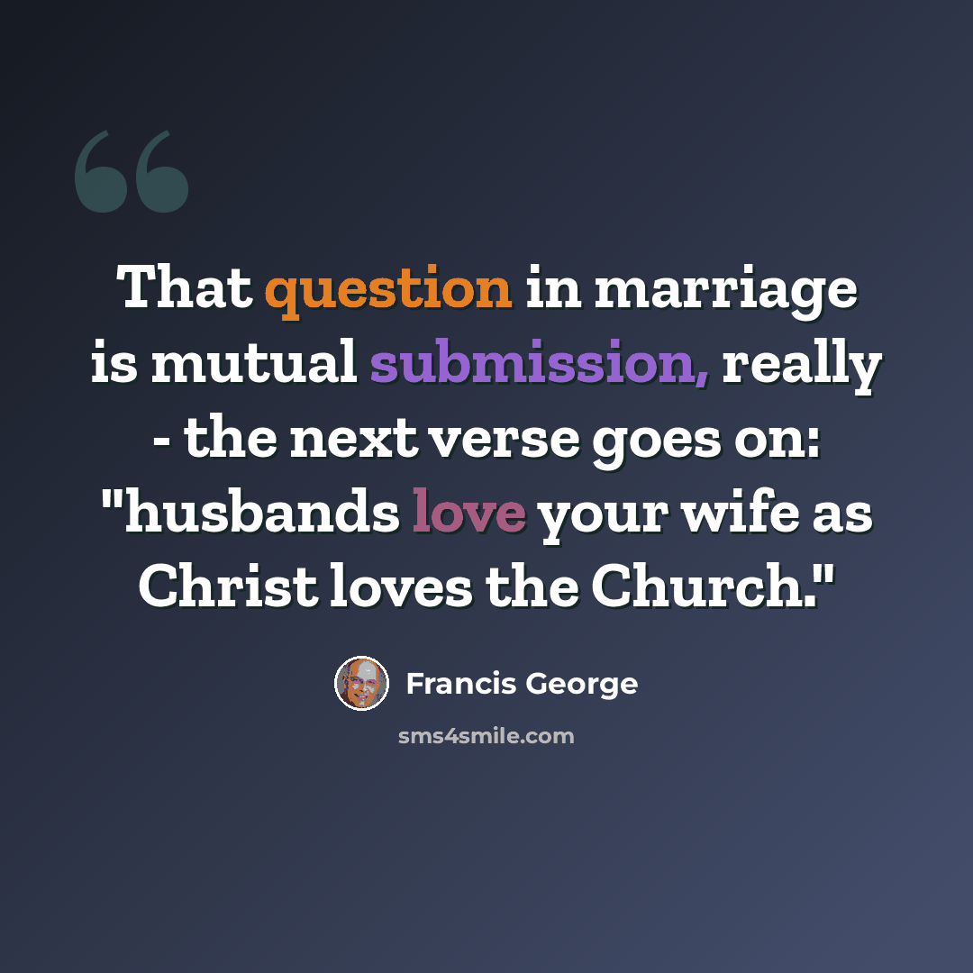 “That question in marriage is mutual submission, really - the next verse goes on: "husbands love your wife as Christ loves the Church."” quote by Francis George