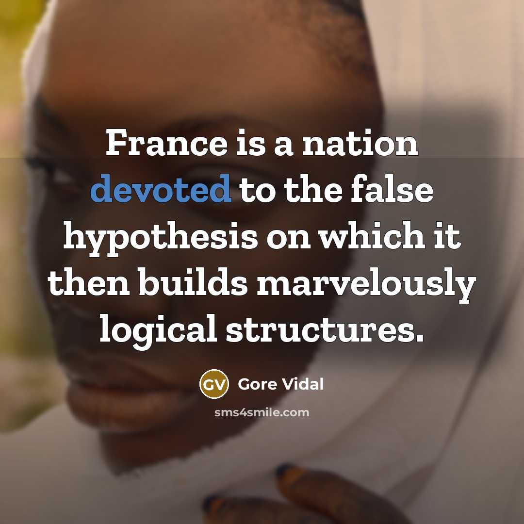 “France is a nation devoted to the false hypothesis on which it then builds marvelously logical structures.” quote by Gore Vidal
