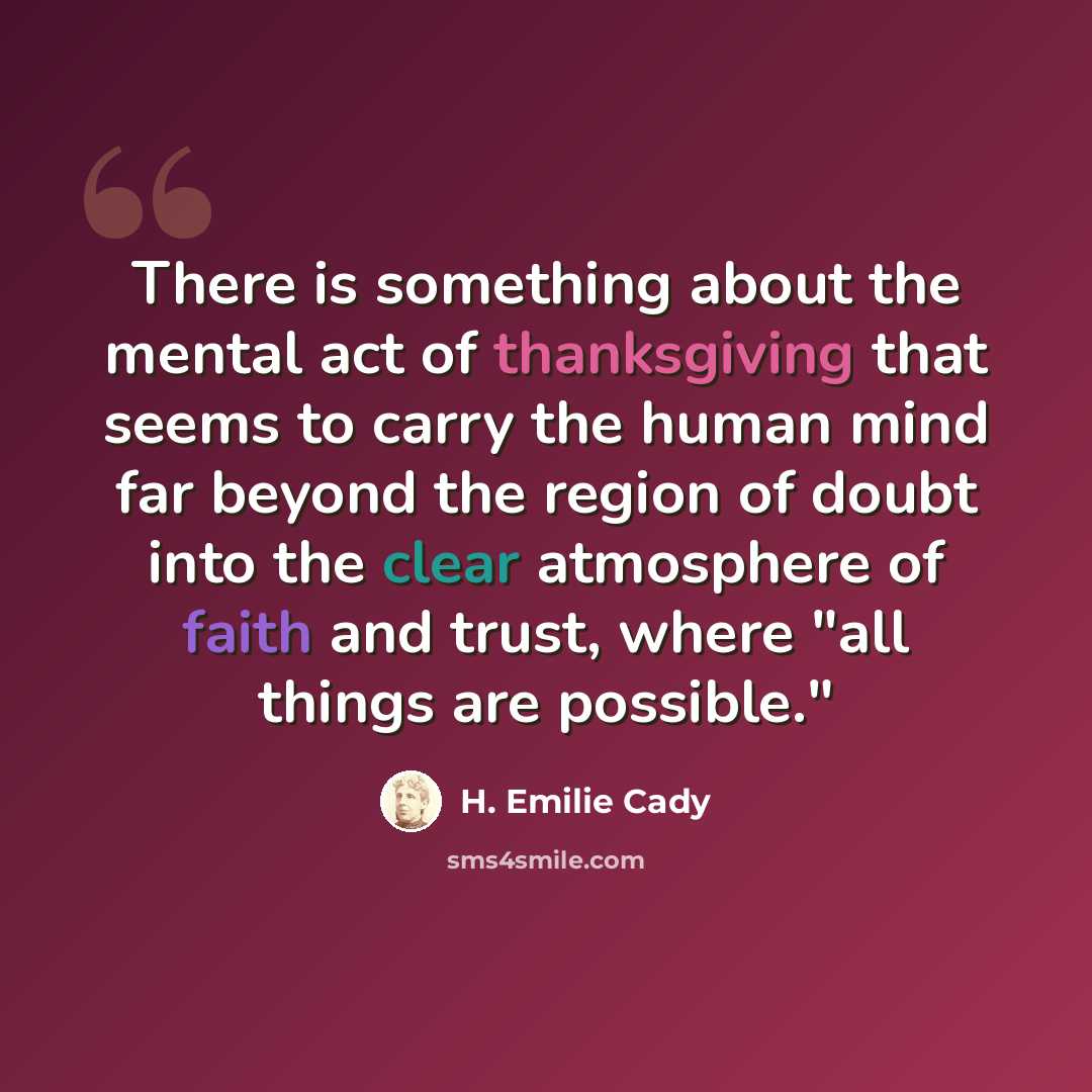 “There is something about the mental act of thanksgiving that seems to carry the human mind far beyond the region of doubt into the clear atmosphere of faith and trust, where "all things are possible."” quote by H. Emilie Cady