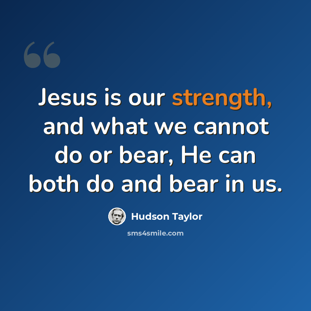 “Jesus is our strength, and what we cannot do or bear, He can both do and bear in us.” quote by Hudson Taylor