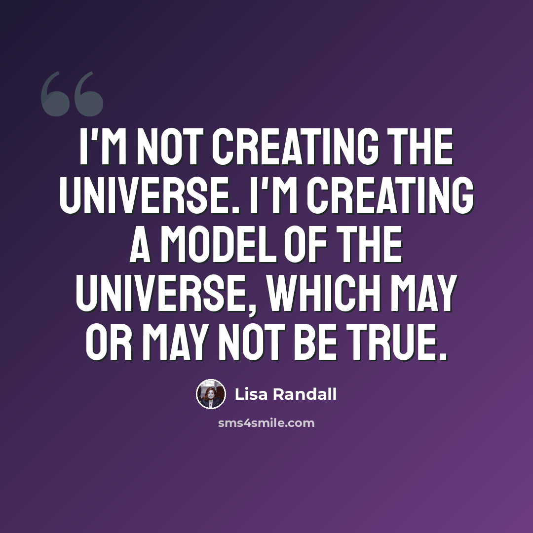 “I'm not creating the universe. I'm creating a model of the universe, which may or may not be true.” quote by Lisa Randall