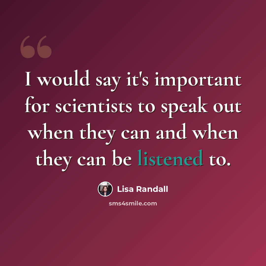 “I would say it's important for scientists to speak out when they can and when they can be listened to.” quote by Lisa Randall