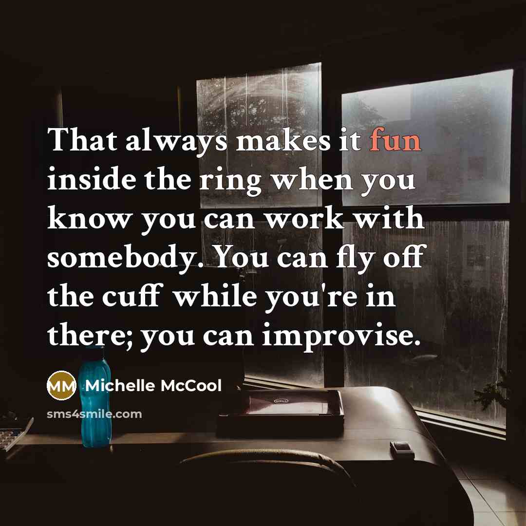 “That always makes it fun inside the ring when you know you can work with somebody. You can fly off the cuff while you're in there; you can improvise.” quote by Michelle McCool