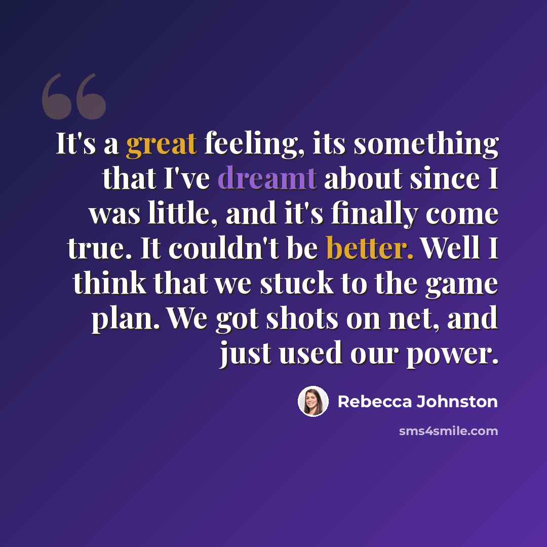 “It's a great feeling, its something that I've dreamt about since I was little, and it's finally come true. It couldn't be better. Well I think that we stuck to the game plan. We got shots on net, and just used our power.” quote by Rebecca Johnston
