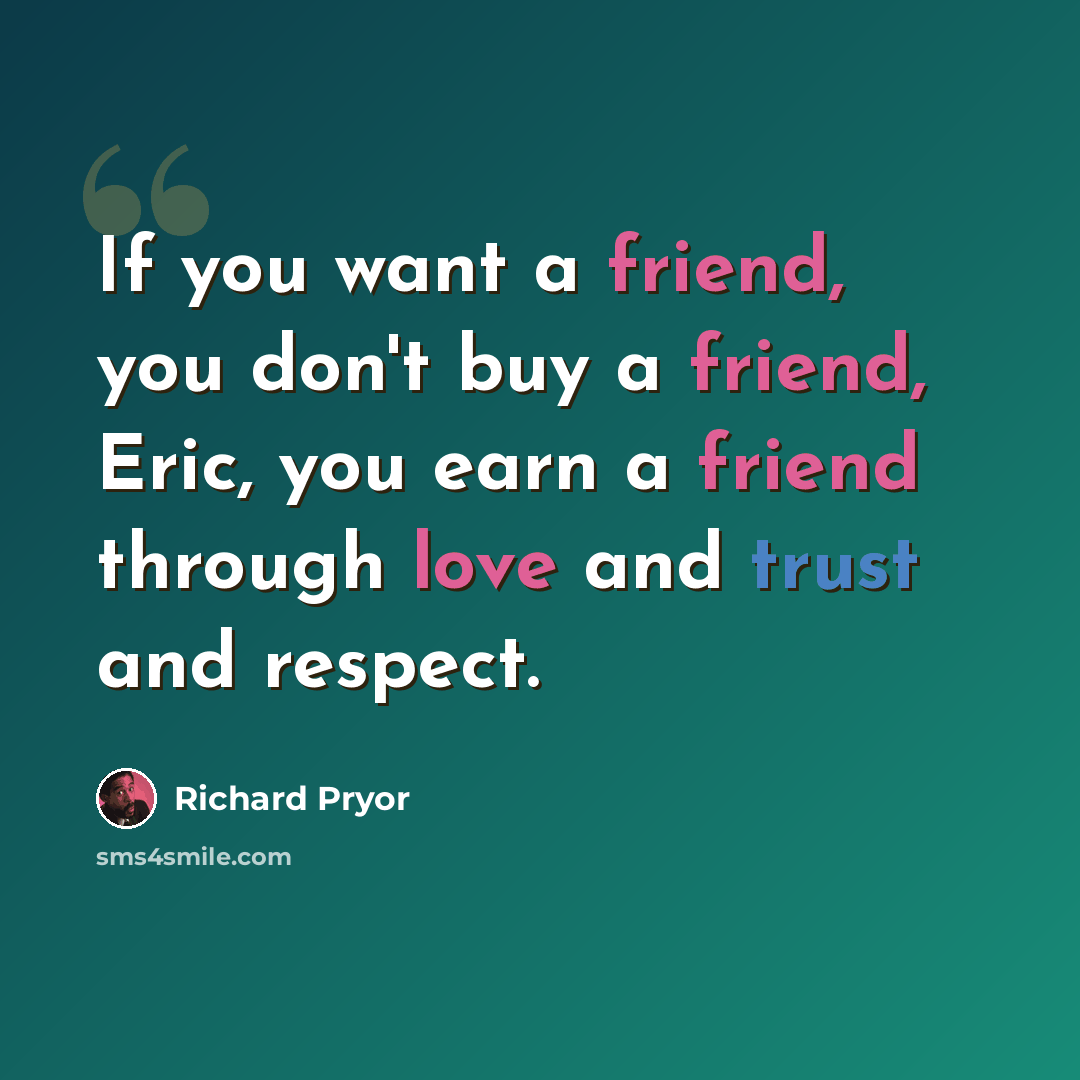 “If you want a friend, you don't buy a friend, Eric, you earn a friend through love and trust and respect.” quote by Richard Pryor