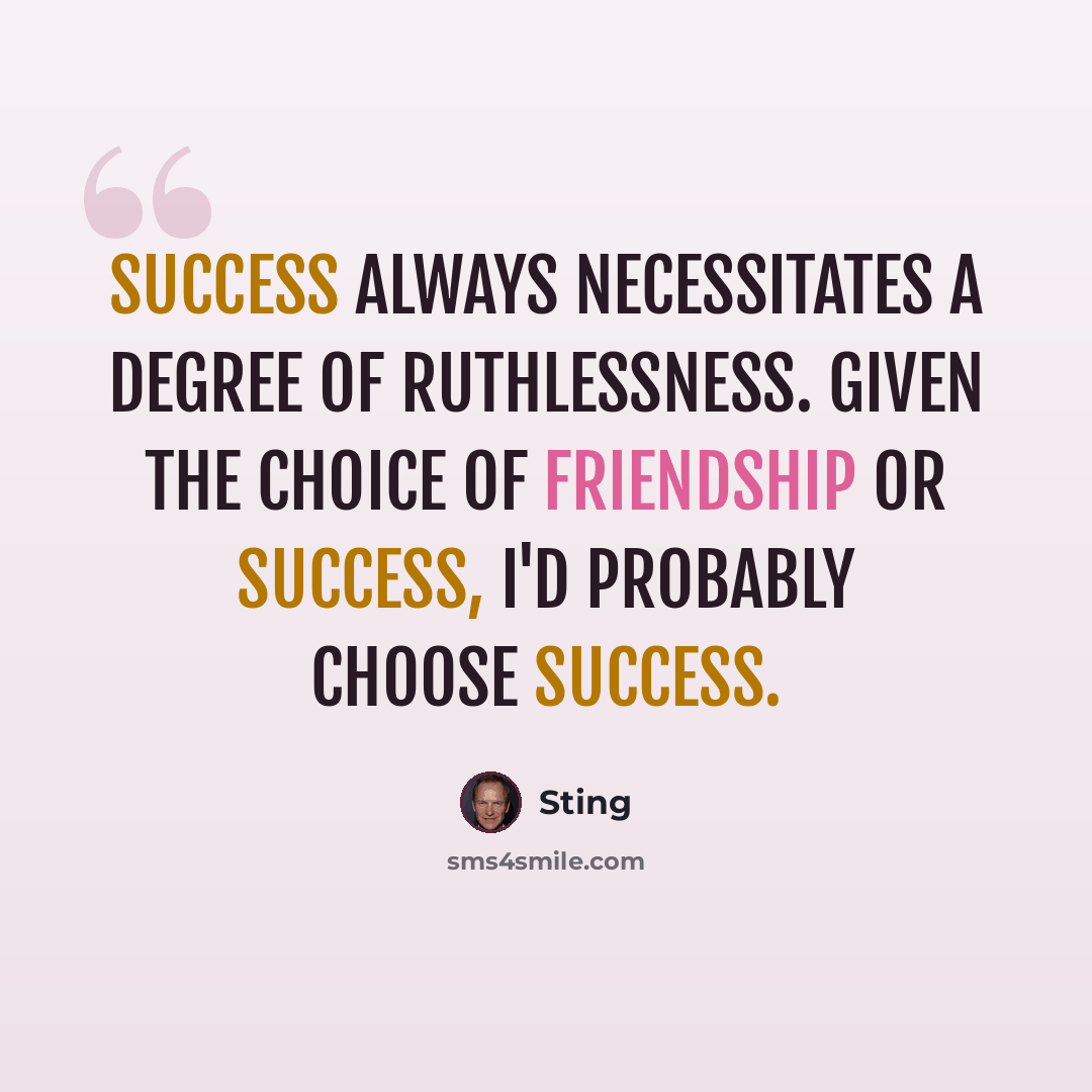 “Success always necessitates a degree of ruthlessness. Given the choice of friendship or success, I'd probably choose success.” quote by Sting