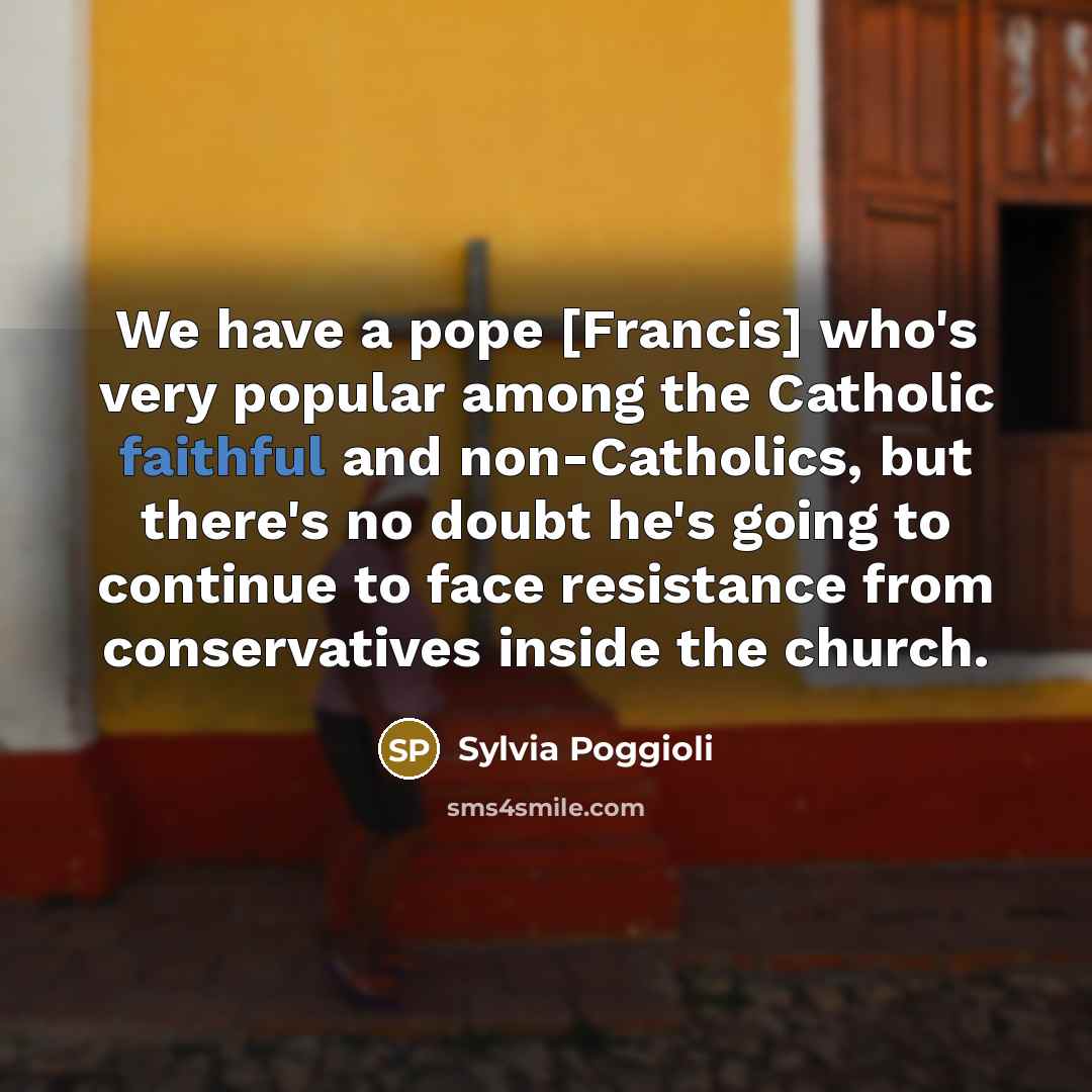 “We have a pope [Francis] who's very popular among the Catholic faithful and non-Catholics, but there's no doubt he's going to continue to face resistance from conservatives inside the church.” quote by Sylvia Poggioli