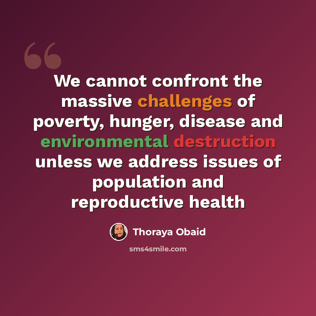 “We cannot confront the massive challenges of poverty, hunger, disease and environmental destruction unless we address issues of population and reproductive health” quote by Thoraya Obaid