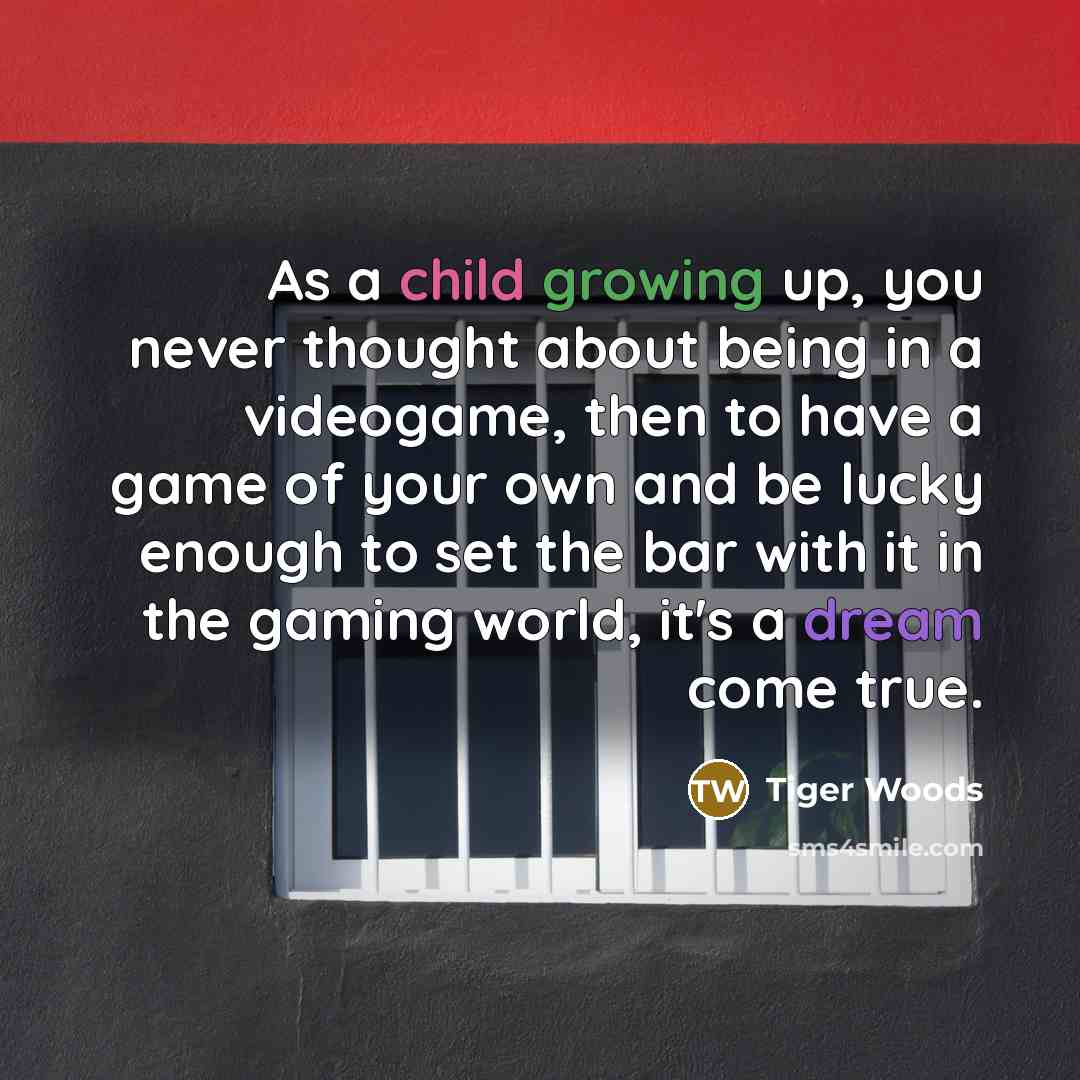 “As a child growing up, you never thought about being in a videogame, then to have a game of your own and be lucky enough to set the bar with it in the gaming world, it's a dream come true.” quote by Tiger Woods