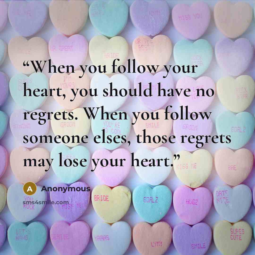 “When you follow your heart, you should have no regrets. When you follow someone elses, those regrets may lose your heart.” quote by Anonymous