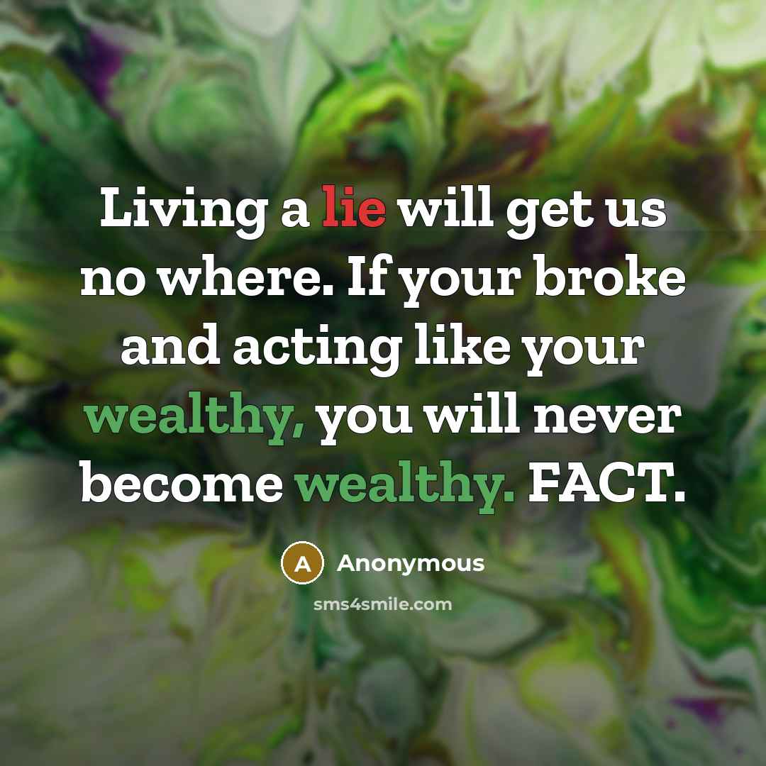 “Living a lie will get us no where. If your broke and acting like your wealthy, you will never become wealthy. FACT.” quote by Anonymous