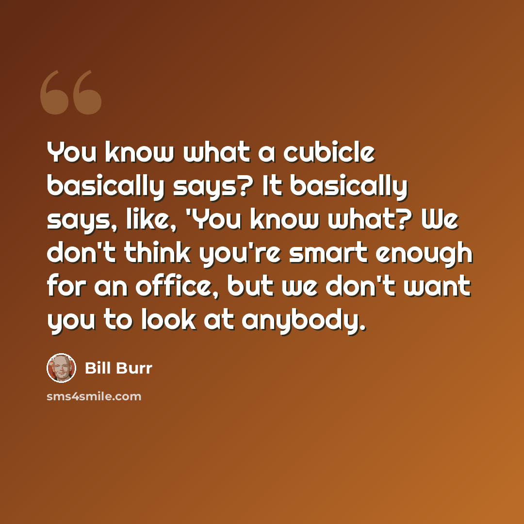 “You know what a cubicle basically says? It basically says, like, 'You know what? We don't think you're smart enough for an office, but we don't want you to look at anybody.” quote by Bill Burr