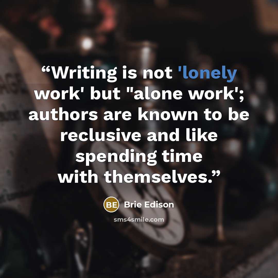 “Writing is not 'lonely work' but "alone work'; authors are known to be reclusive and like spending time with themselves.” quote by Brie Edison