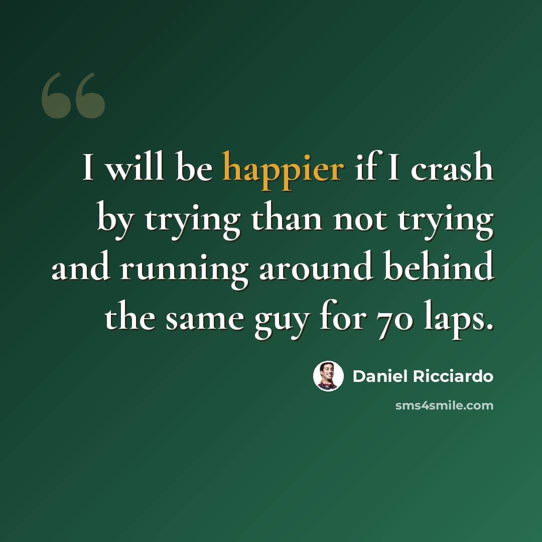 “I will be happier if I crash by trying than not trying and running around behind the same guy for 70 laps.” quote by Daniel Ricciardo