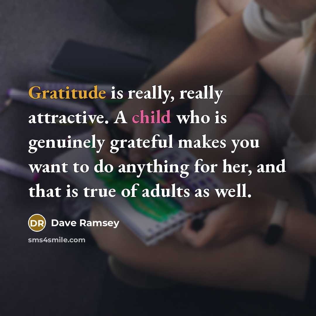 “Gratitude is really, really attractive. A child who is genuinely grateful makes you want to do anything for her, and that is true of adults as well.” quote by Dave Ramsey