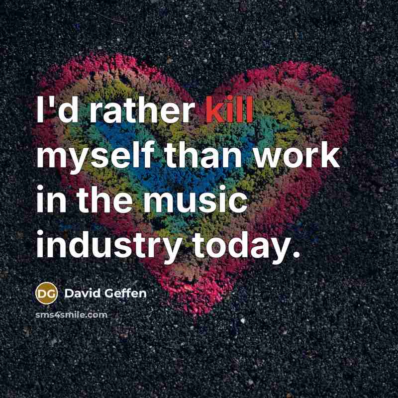 “I'd rather kill myself than work in the music industry today.” quote by David Geffen