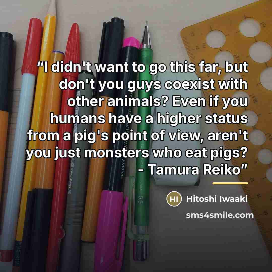 “I didn't want to go this far, but don't you guys coexist with other animals? Even if you humans have a higher status from a pig's point of view, aren't you just monsters who eat pigs? - Tamura Reiko” quote by Hitoshi Iwaaki