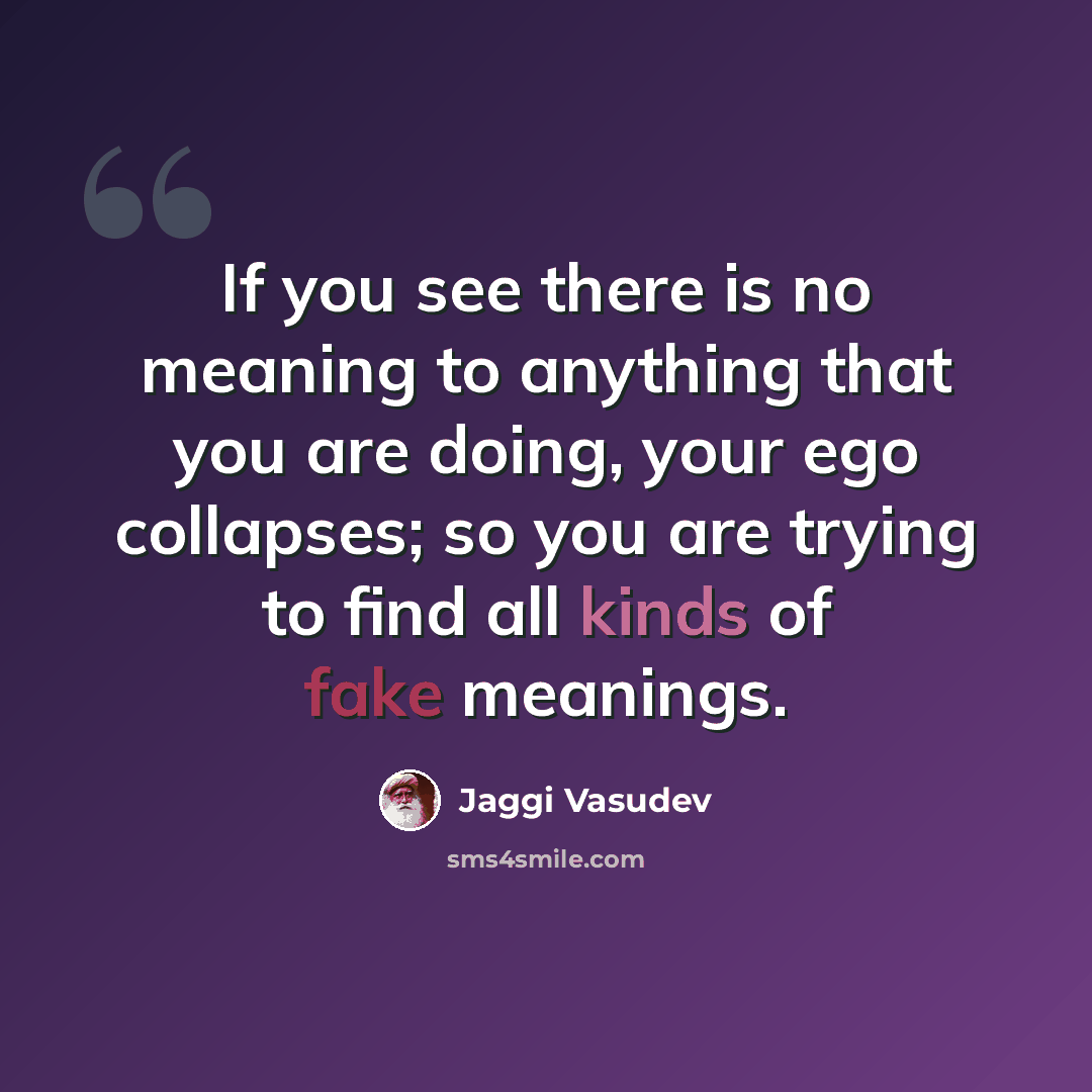 “If you see there is no meaning to anything that you are doing, your ego collapses; so you are trying to find all kinds of fake meanings.” quote by Jaggi Vasudev