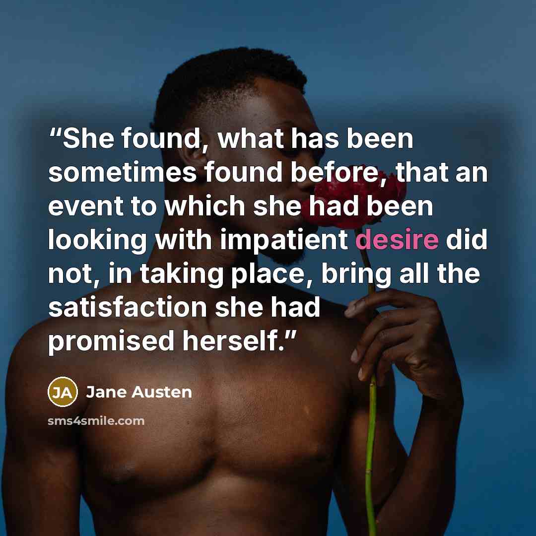 “She found, what has been sometimes found before, that an event to which she had been looking with impatient desire did not, in taking place, bring all the satisfaction she had promised herself.” quote by Jane Austen