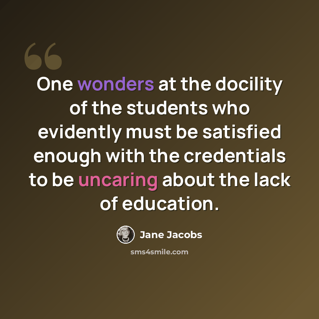 “One wonders at the docility of the students who evidently must be satisfied enough with the credentials to be uncaring about the lack of education.” quote by Jane Jacobs