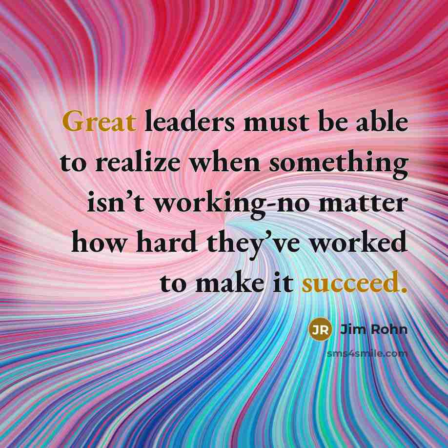 “Great leaders must be able to realize when something isn’t working-no matter how hard they’ve worked to make it succeed.” quote by Jim Rohn