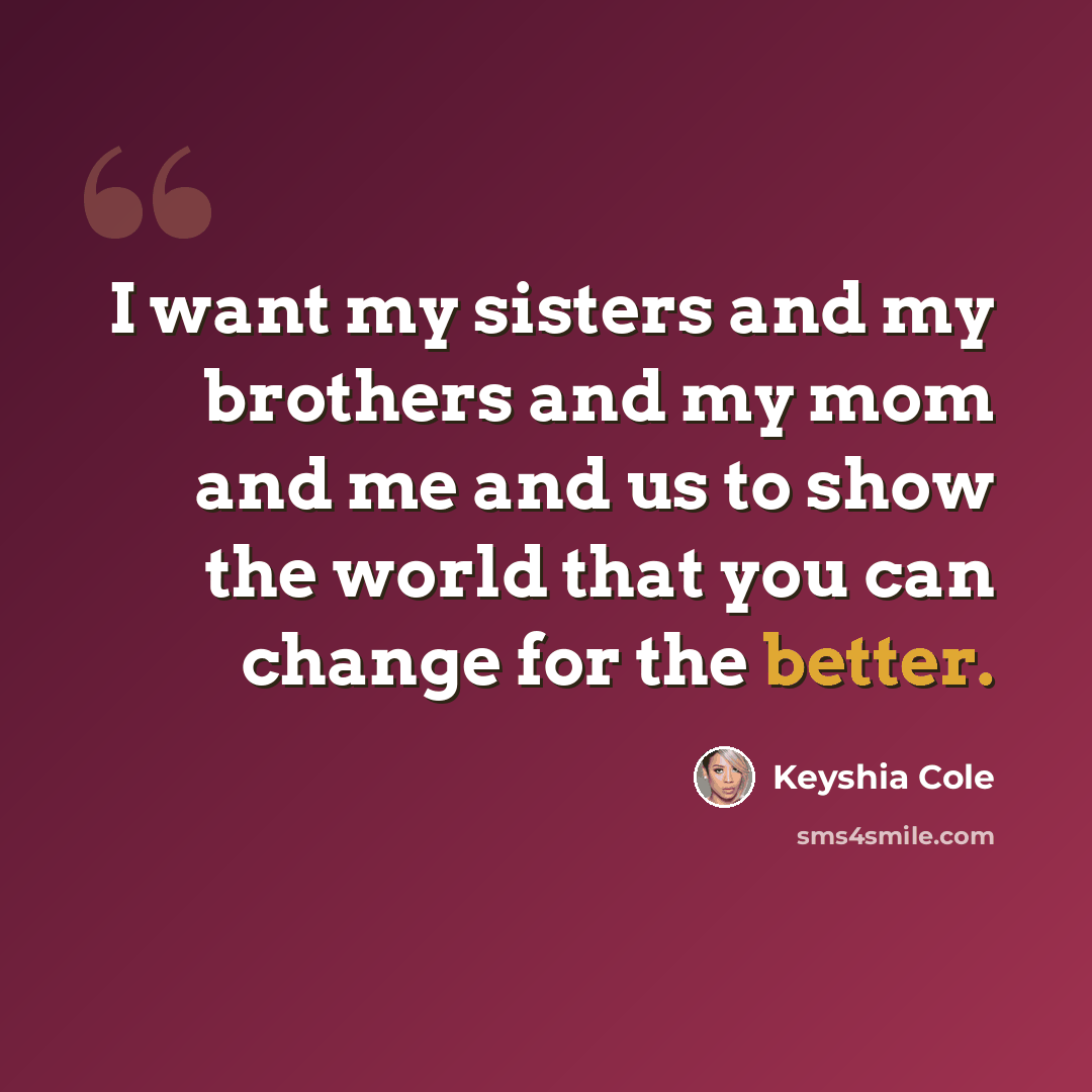 “I want my sisters and my brothers and my mom and me and us to show the world that you can change for the better.” quote by Keyshia Cole
