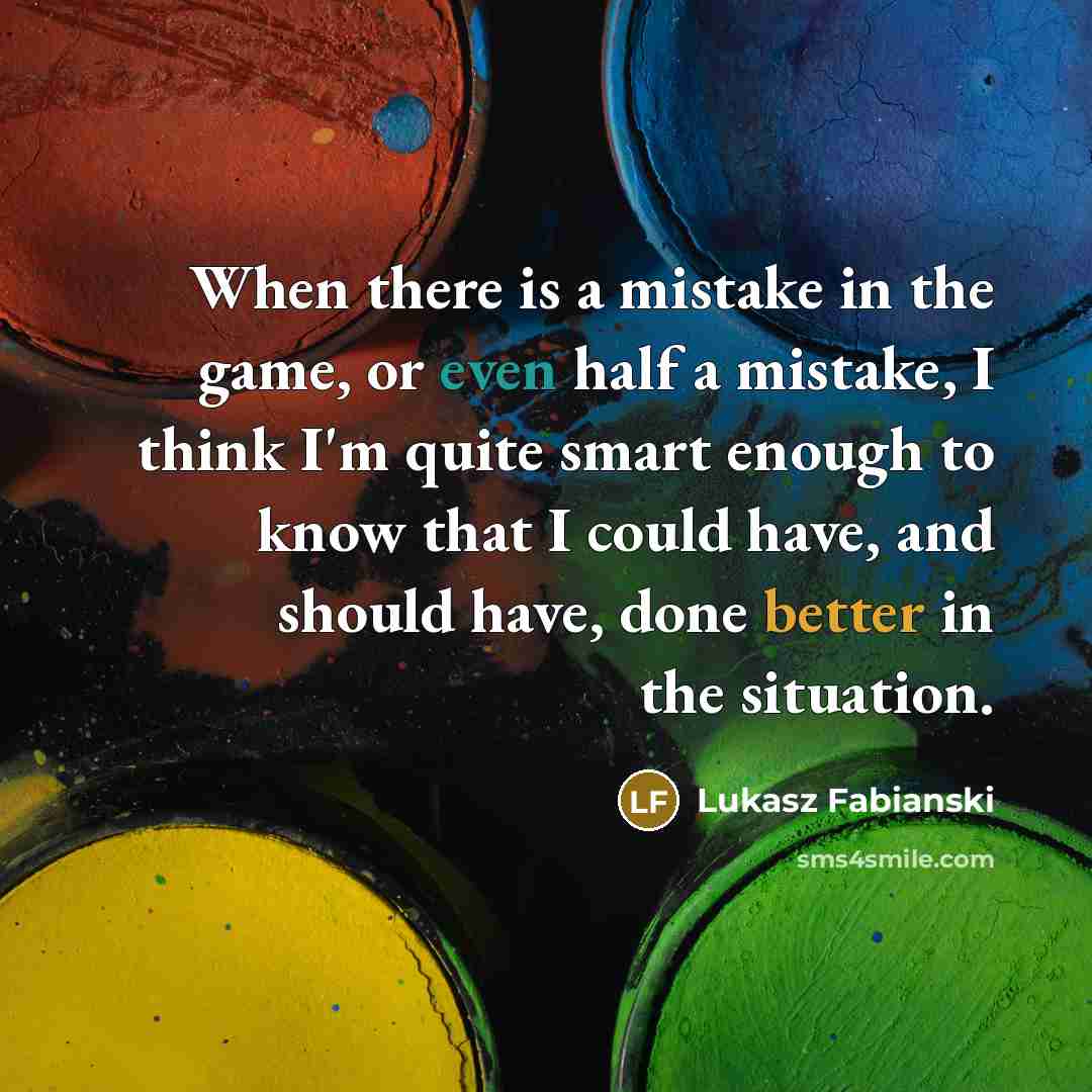 “When there is a mistake in the game, or even half a mistake, I think I'm quite smart enough to know that I could have, and should have, done better in the situation.” quote by Lukasz Fabianski