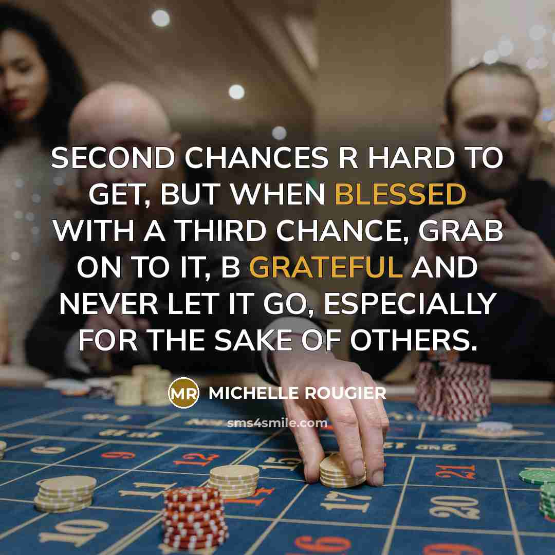 “SECOND CHANCES R HARD TO GET, BUT WHEN BLESSED WITH A THIRD CHANCE, GRAB ON TO IT, B GRATEFUL AND NEVER LET IT GO, ESPECIALLY FOR THE SAKE OF OTHERS.” quote by MICHELLE ROUGIER