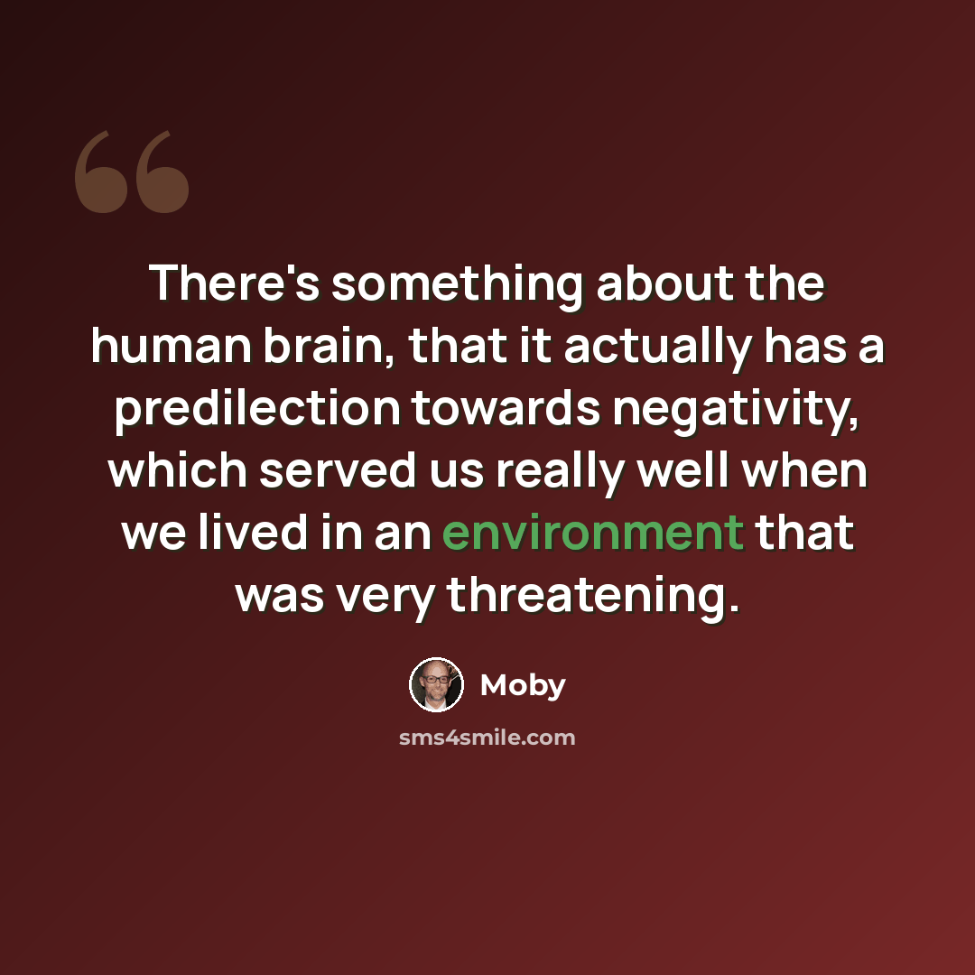 “There's something about the human brain, that it actually has a predilection towards negativity, which served us really well when we lived in an environment that was very threatening.” quote by Moby