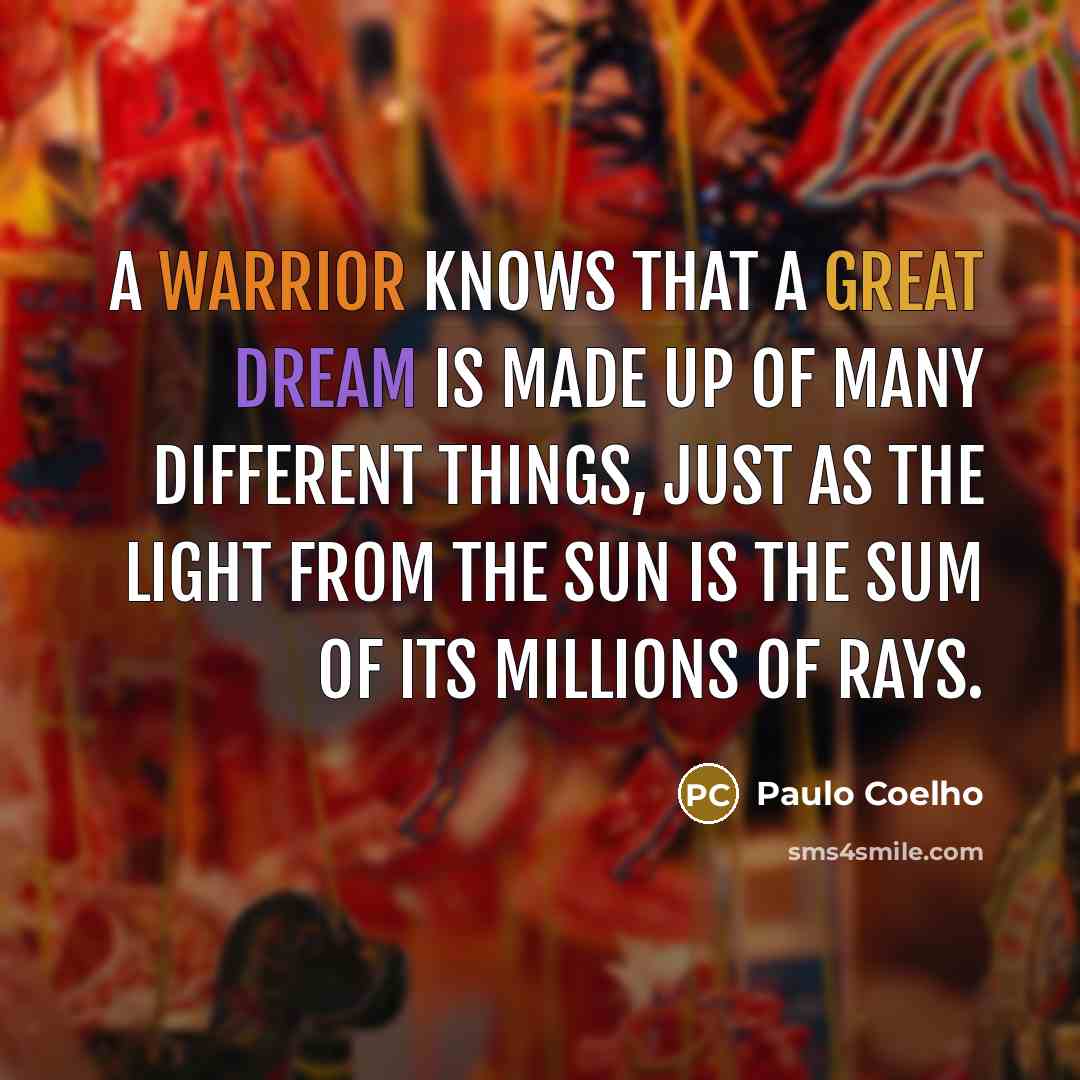 “A Warrior knows that a great dream is made up of many different things, just as the light from the sun is the sum of its millions of rays.” quote by Paulo Coelho
