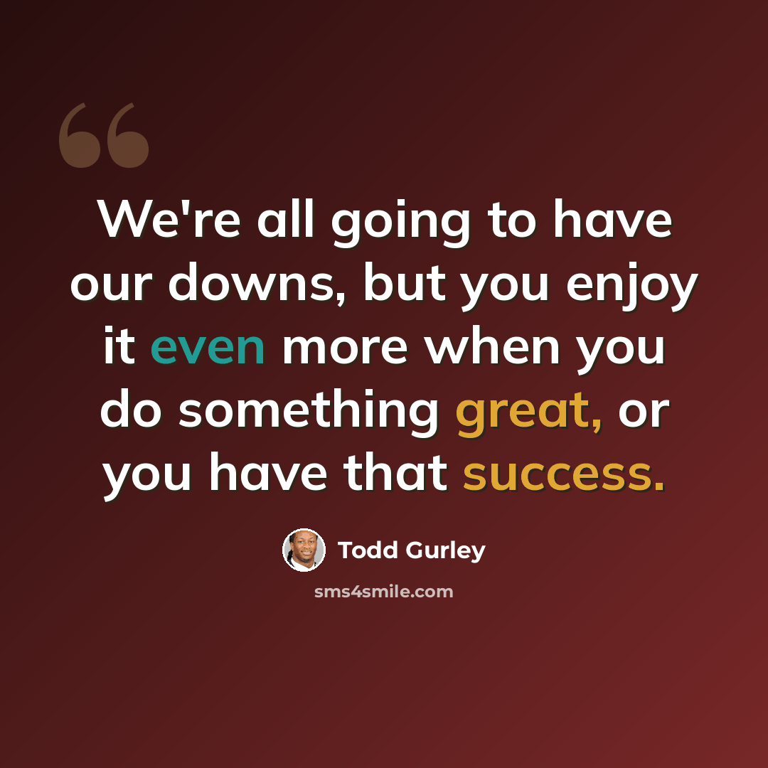 “We're all going to have our downs, but you enjoy it even more when you do something great, or you have that success.” quote by Todd Gurley