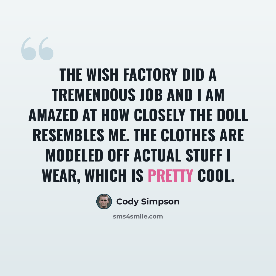 “The Wish Factory did a tremendous job and I am amazed at how closely the doll resembles me. The clothes are modeled off actual stuff I wear, which is pretty cool.” quote by Cody Simpson