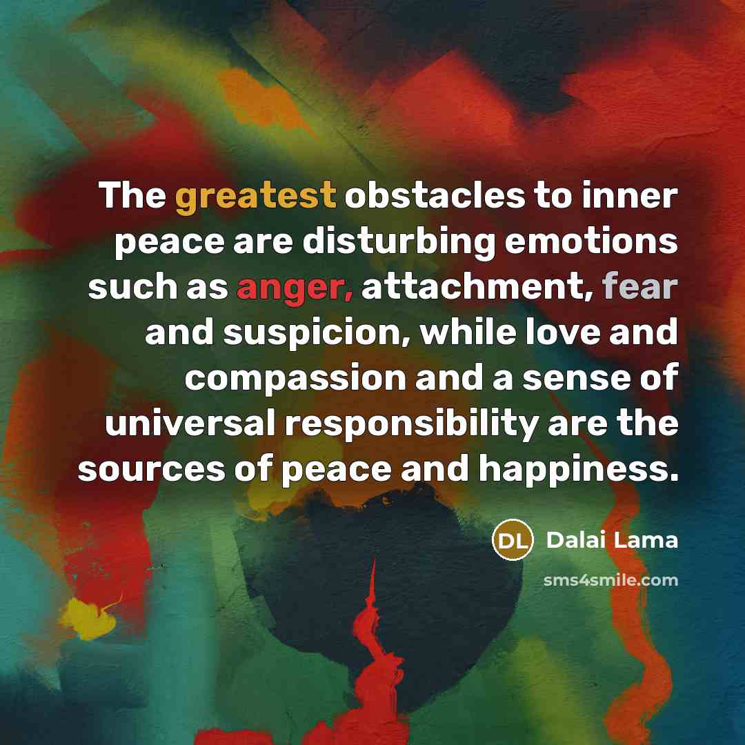 “The greatest obstacles to inner peace are disturbing emotions such as anger, attachment, fear and suspicion, while love and compassion and a sense of universal responsibility are the sources of peace and happiness.” quote by Dalai Lama