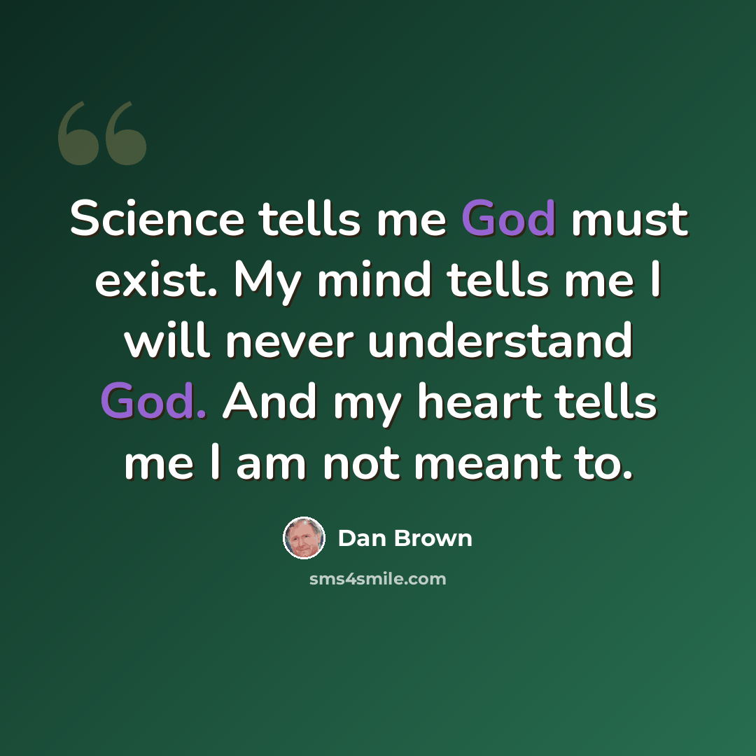 “Science tells me God must exist. My mind tells me I will never understand God. And my heart tells me I am not meant to.” quote by Dan Brown