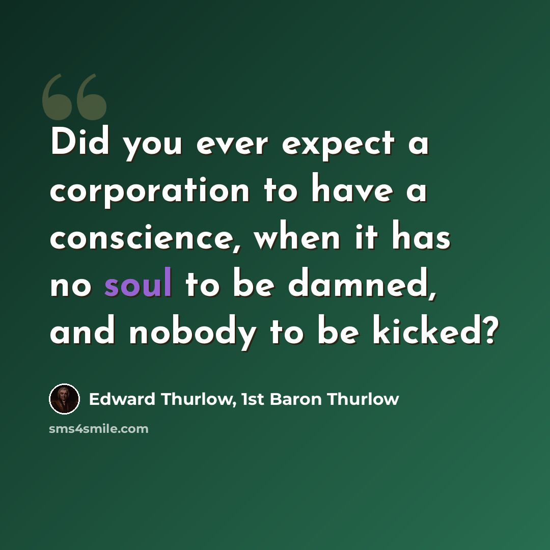 “Did you ever expect a corporation to have a conscience, when it has no soul to be damned, and nobody to be kicked?” quote by Edward Thurlow, 1st Baron Thurlow