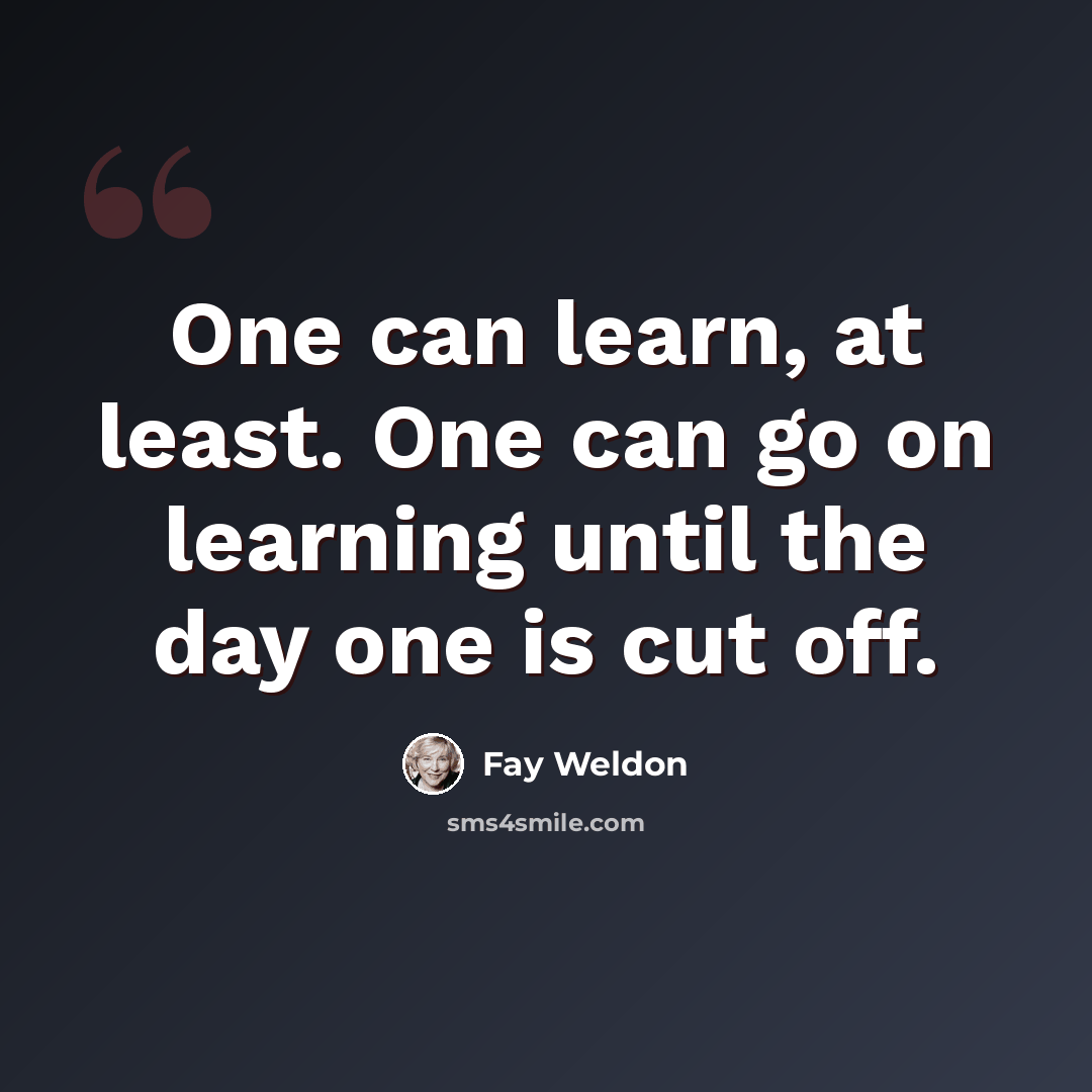 “One can learn, at least. One can go on learning until the day one is cut off.” quote by Fay Weldon