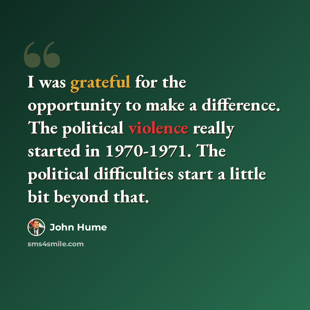 “I was grateful for the opportunity to make a difference. The political violence really started in 1970-1971. The political difficulties start a little bit beyond that.” quote by John Hume