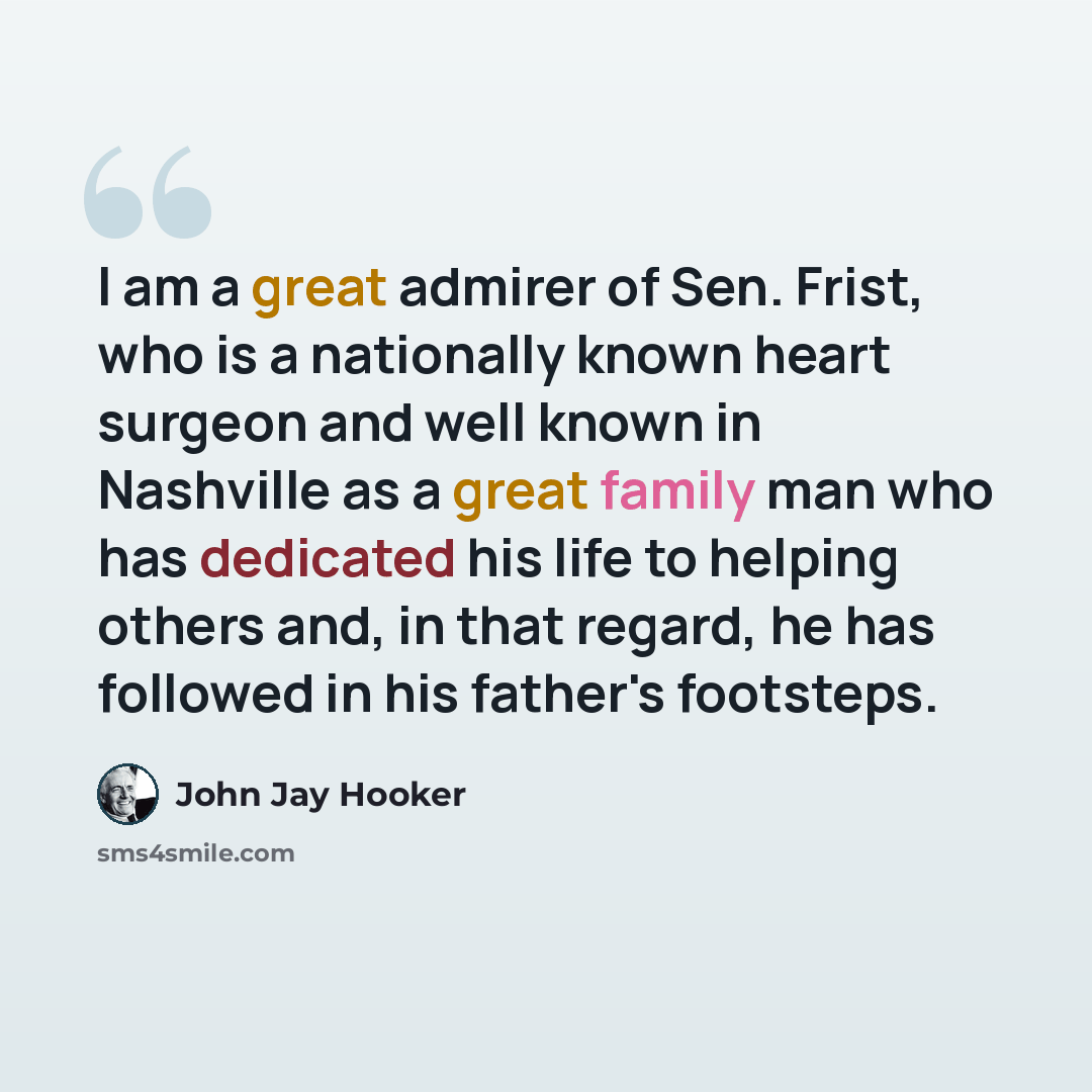 “I am a great admirer of Sen. Frist, who is a nationally known heart surgeon and well known in Nashville as a great family man who has dedicated his life to helping others and, in that regard, he has followed in his father's footsteps.” quote by John Jay Hooker