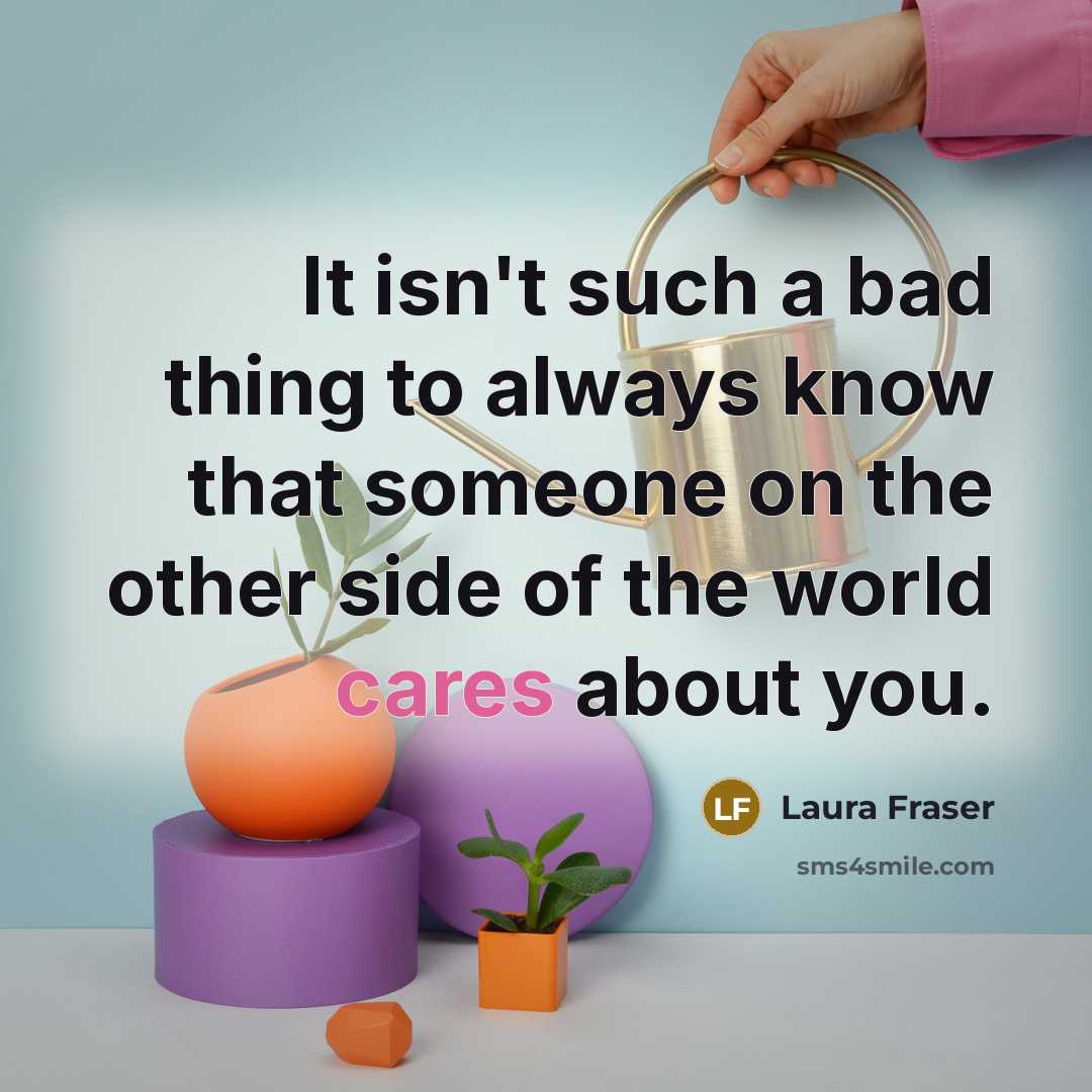 “It isn't such a bad thing to always know that someone on the other side of the world cares about you.” quote by Laura Fraser