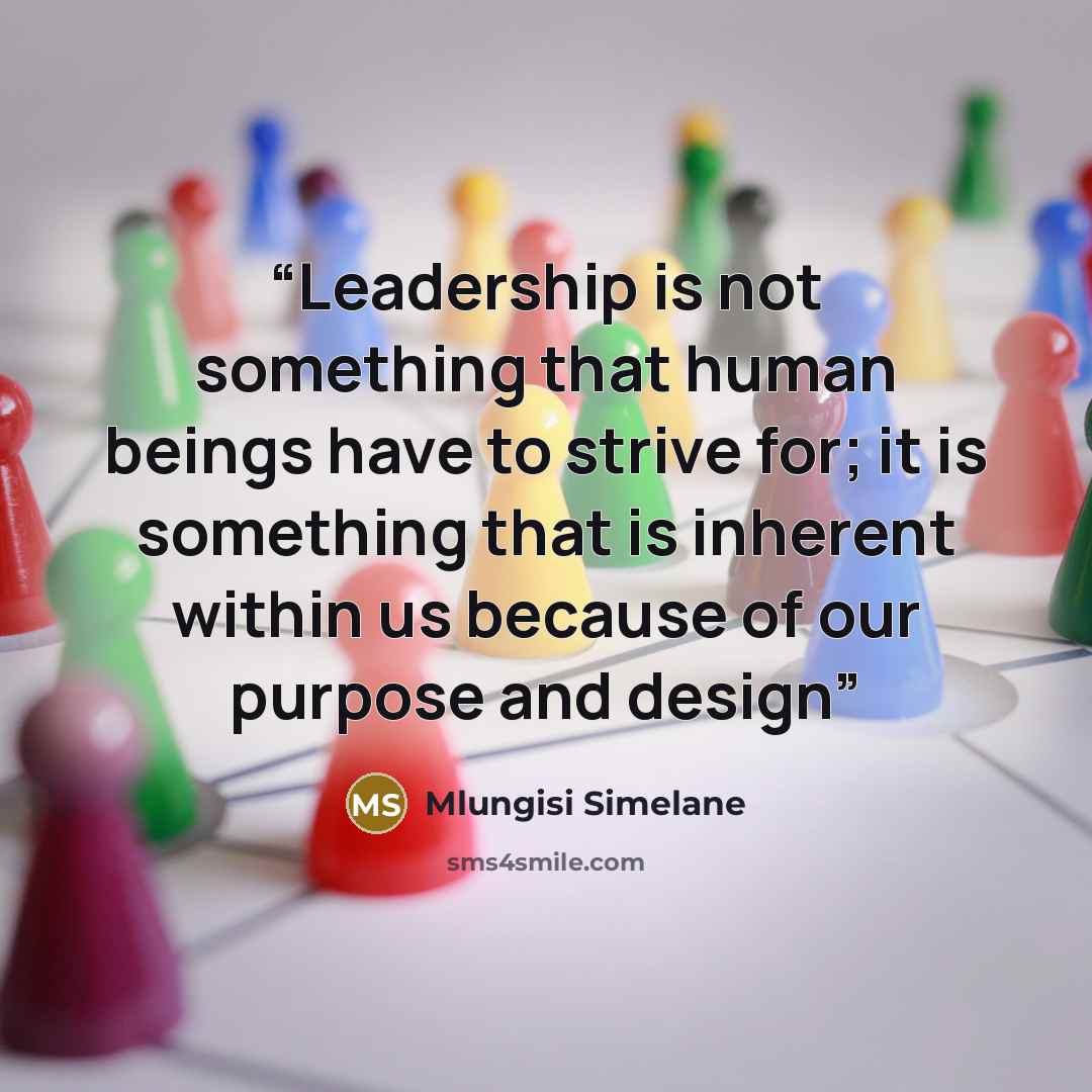 “Leadership is not something that human beings have to strive for; it is something that is inherent within us because of our purpose and design” quote by Mlungisi Simelane
