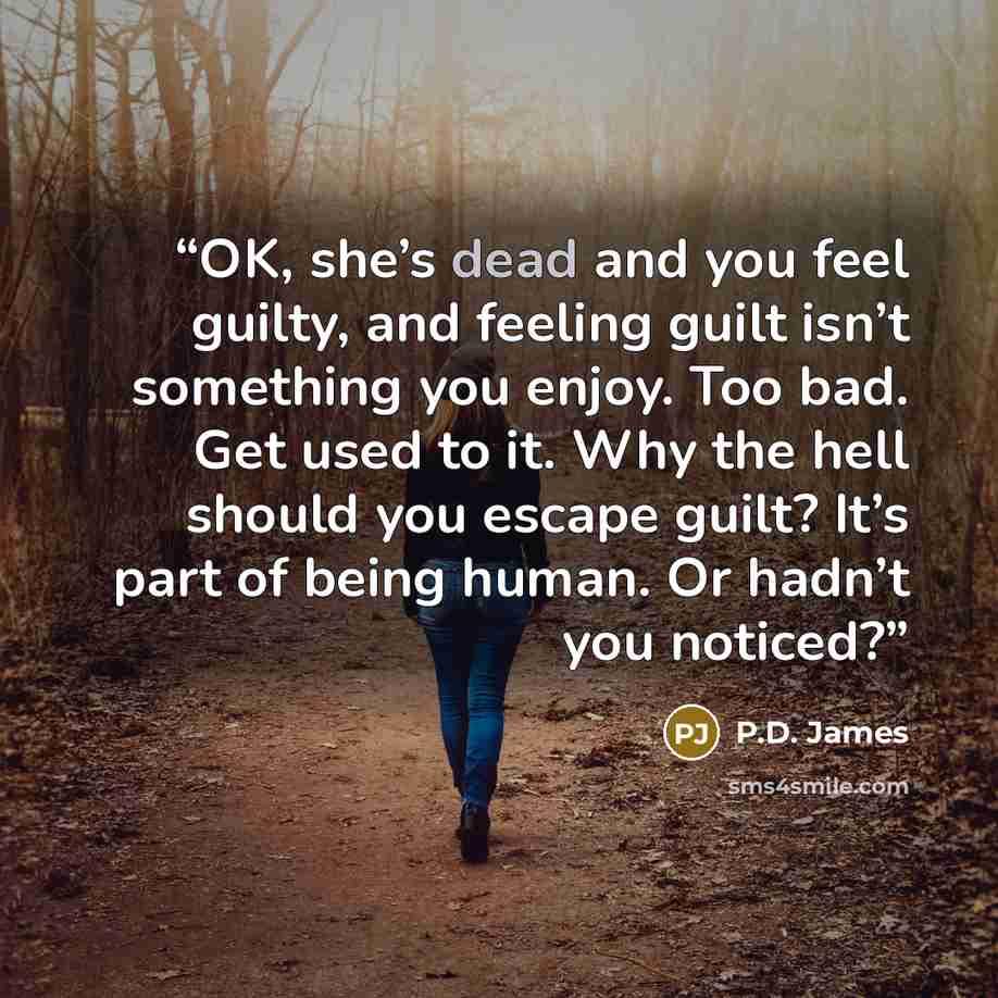 “OK, she’s dead and you feel guilty, and feeling guilt isn’t something you enjoy. Too bad. Get used to it. Why the hell should you escape guilt? It’s part of being human. Or hadn’t you noticed?” quote by P.D. James
