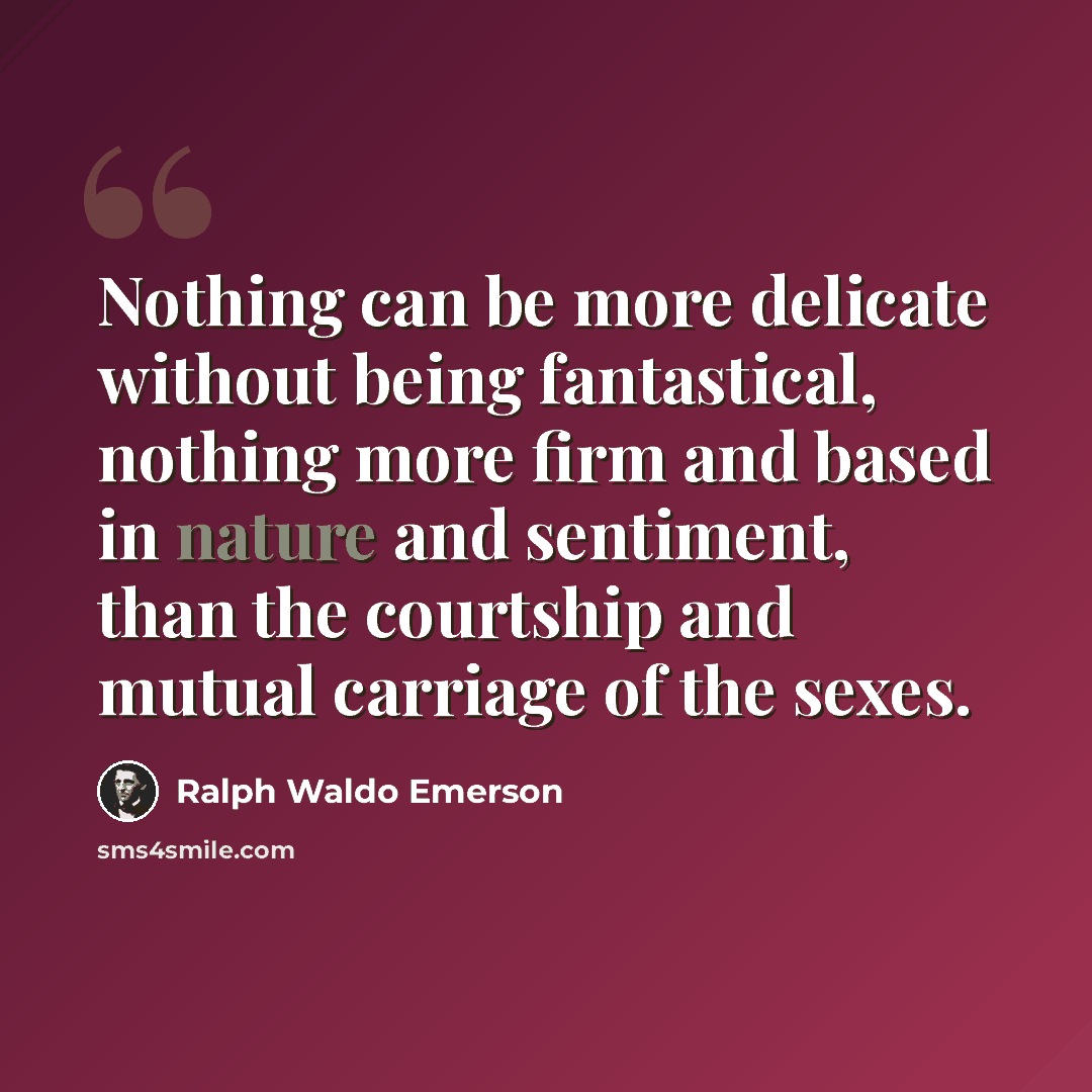 “Nothing can be more delicate without being fantastical, nothing more firm and based in nature and sentiment, than the courtship and mutual carriage of the sexes.” quote by Ralph Waldo Emerson