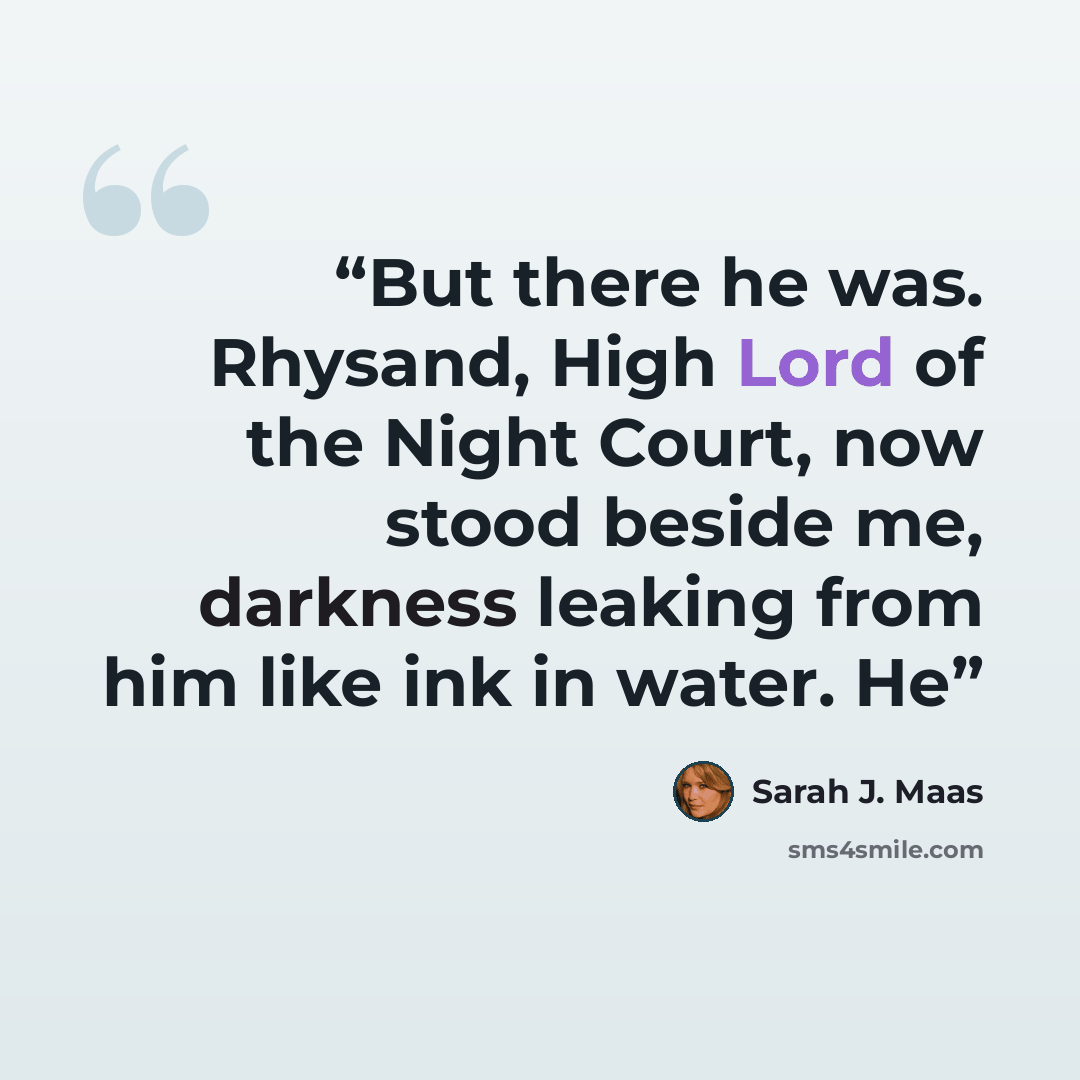“But there he was. Rhysand, High Lord of the Night Court, now stood beside me, darkness leaking from him like ink in water. He” quote by Sarah J. Maas