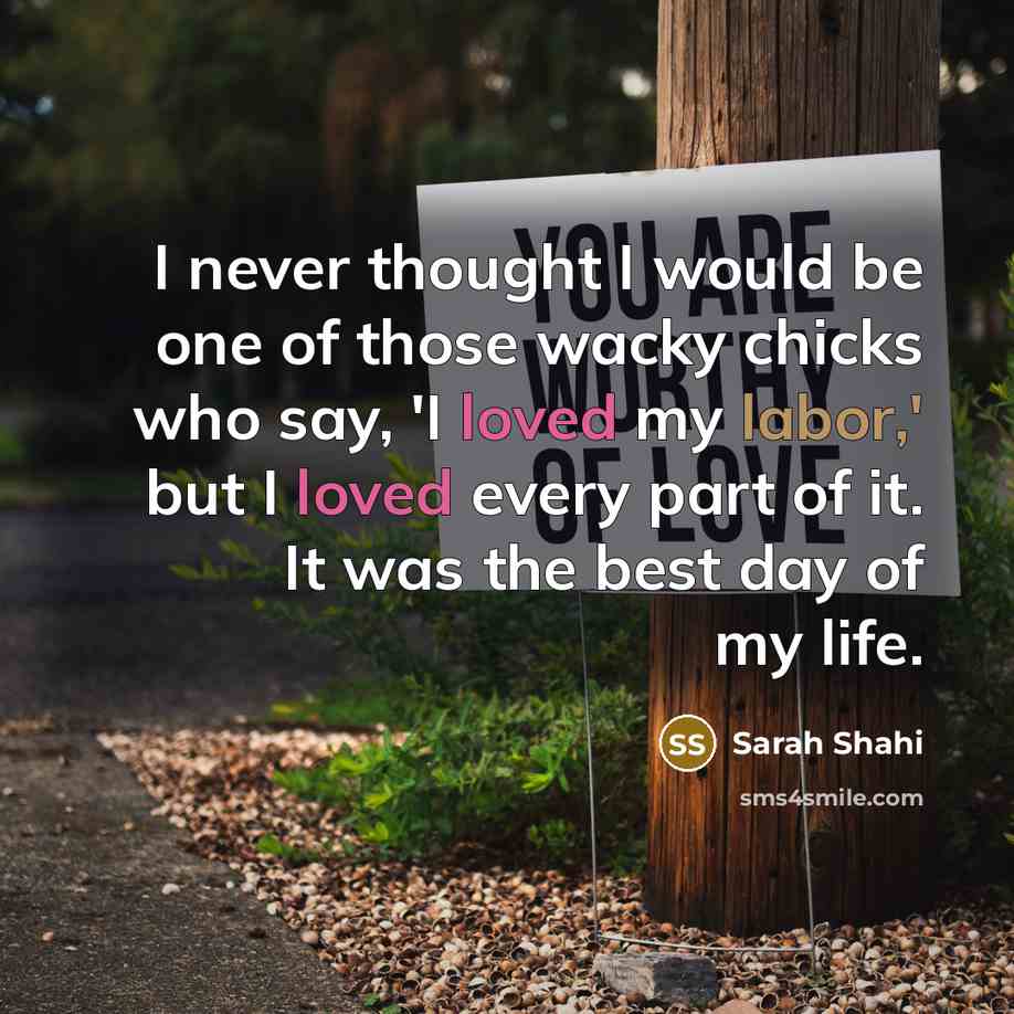 “I never thought I would be one of those wacky chicks who say, 'I loved my labor,' but I loved every part of it. It was the best day of my life.” quote by Sarah Shahi
