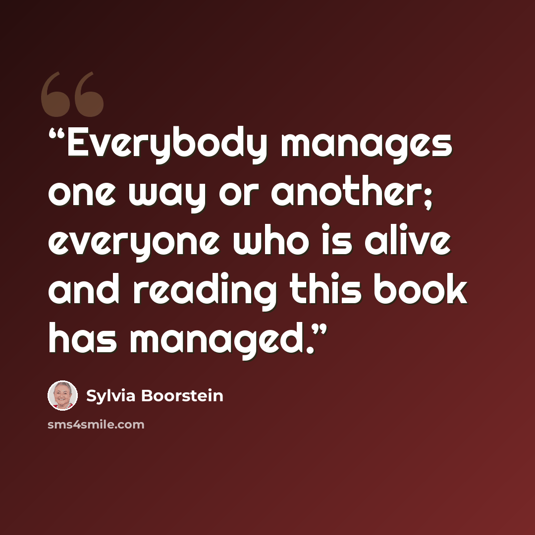 “Everybody manages one way or another; everyone who is alive and reading this book has managed.” quote by Sylvia Boorstein