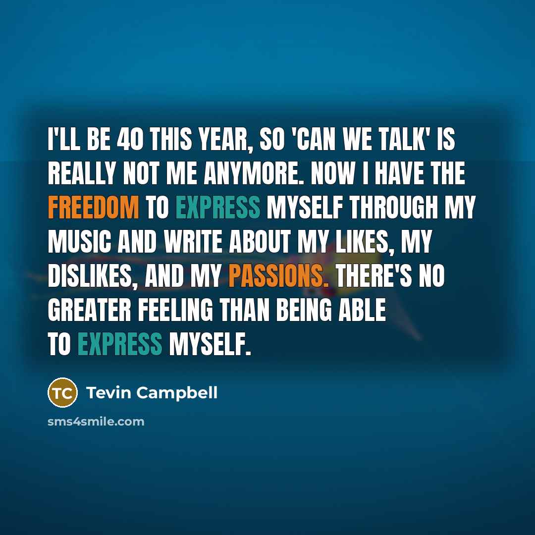 “I'll be 40 this year, so 'Can We Talk' is really not me anymore. Now I have the freedom to express myself through my music and write about my likes, my dislikes, and my passions. There's no greater feeling than being able to express myself.” quote by Tevin Campbell